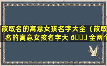 莜取名的寓意女孩名字大全（莜取名的寓意女孩名字大 🐕 全两个字）